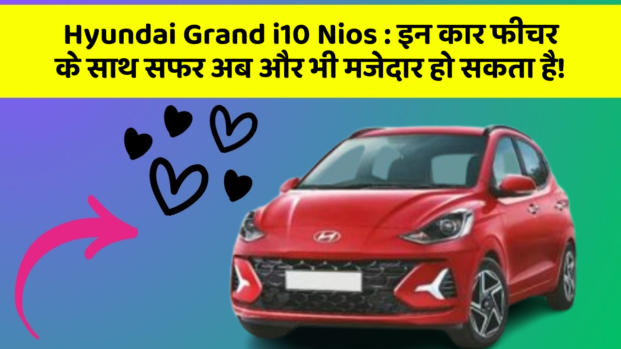 Hyundai Grand i10 Nios : इन कार फीचर के साथ सफर अब और भी मजेदार हो सकता है!