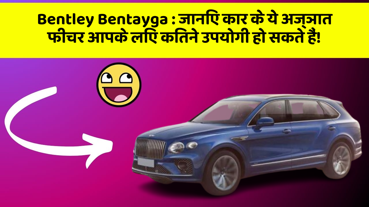 Bentley Bentayga: जानिए कार के ये अज्ञात फीचर आपके लिए कितने उपयोगी हो सकते हैं!