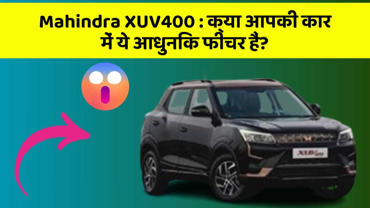 Mahindra XUV400: क्या आपकी कार में ये आधुनिक फीचर हैं?