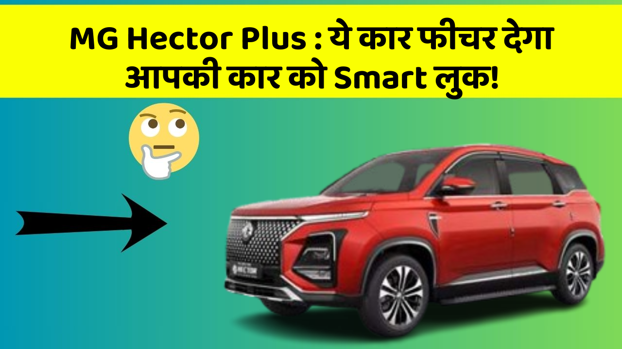 MG Hector Plus: ये कार फीचर देगा आपकी कार को Smart लुक!