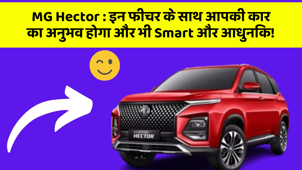MG Hector: इन फीचर के साथ आपकी कार का अनुभव होगा और भी Smart और आधुनिक!