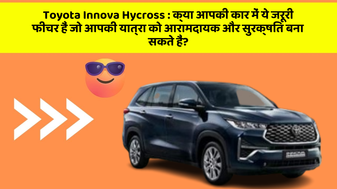 Toyota Innova Hycross:क्या आपकी कार में ये जरूरी फीचर हैं जो आपकी यात्रा को आरामदायक और सुरक्षित बना सकते हैं?