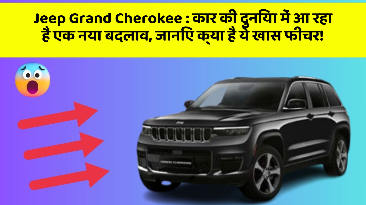 Jeep Grand Cherokee: कार की दुनिया में आ रहा है एक नया बदलाव, जानिए क्या है ये खास फीचर!