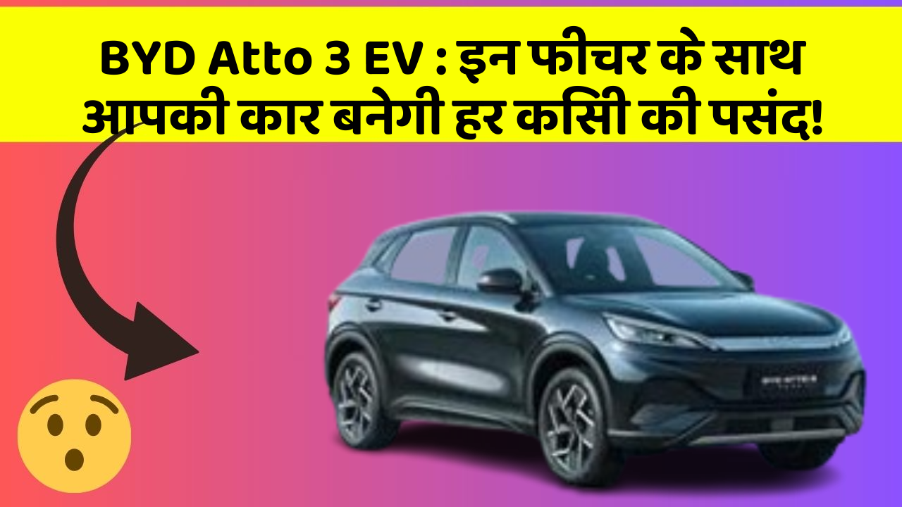 BYD Atto 3 EV : इन फीचर के साथ आपकी कार बनेगी हर किसी की पसंद!