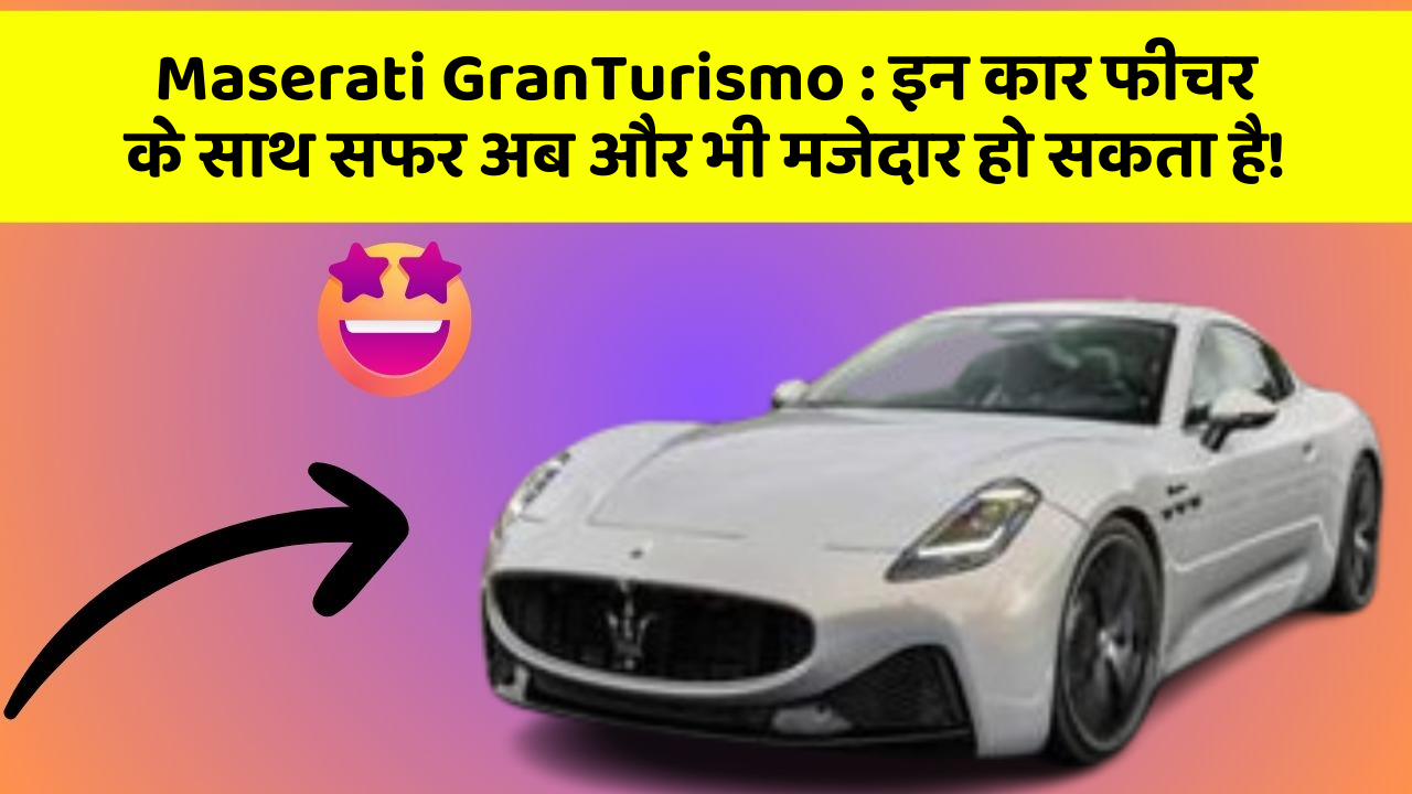 Maserati GranTurismo: इन कार फीचर के साथ सफर अब और भी मजेदार हो सकता है!