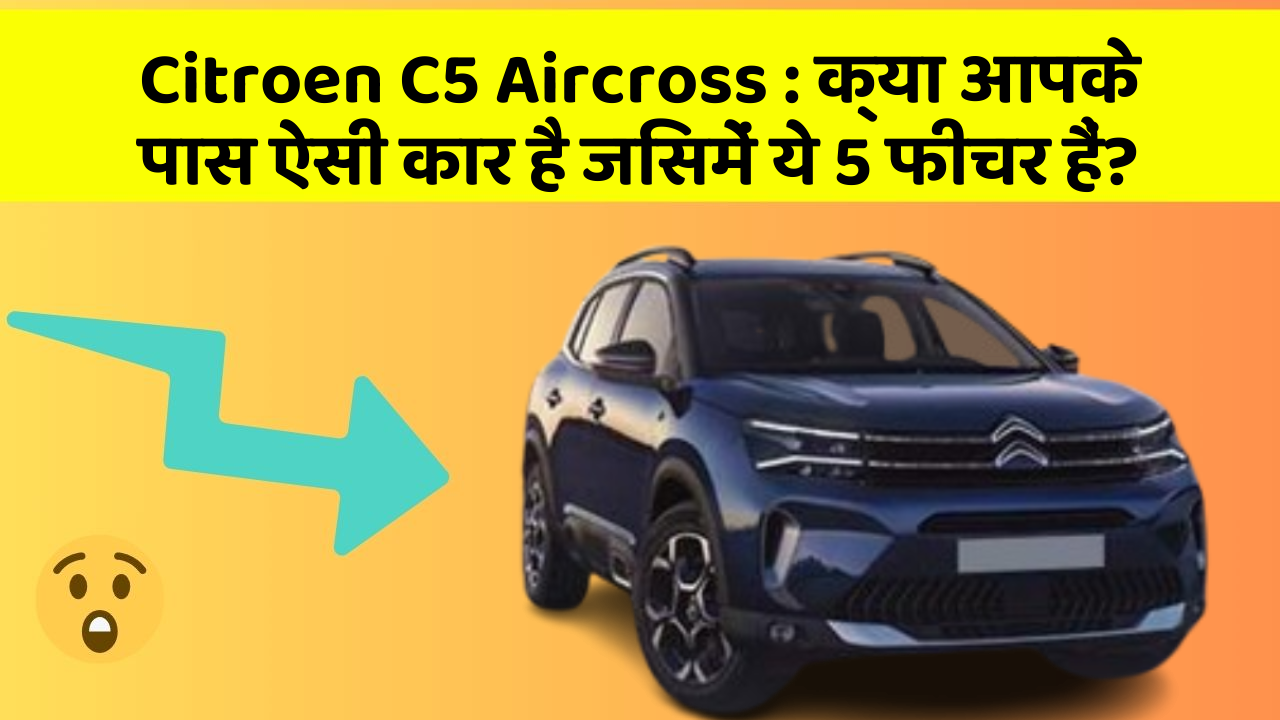 Citroen C5 Aircross : क्या आपके पास ऐसी कार है जिसमें ये 5 फीचर हैं?