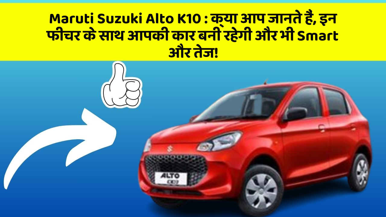 Maruti Suzuki Alto K10 : क्या आप जानते हैं, इन फीचर के साथ आपकी कार बनी रहेगी और भी Smart और तेज!