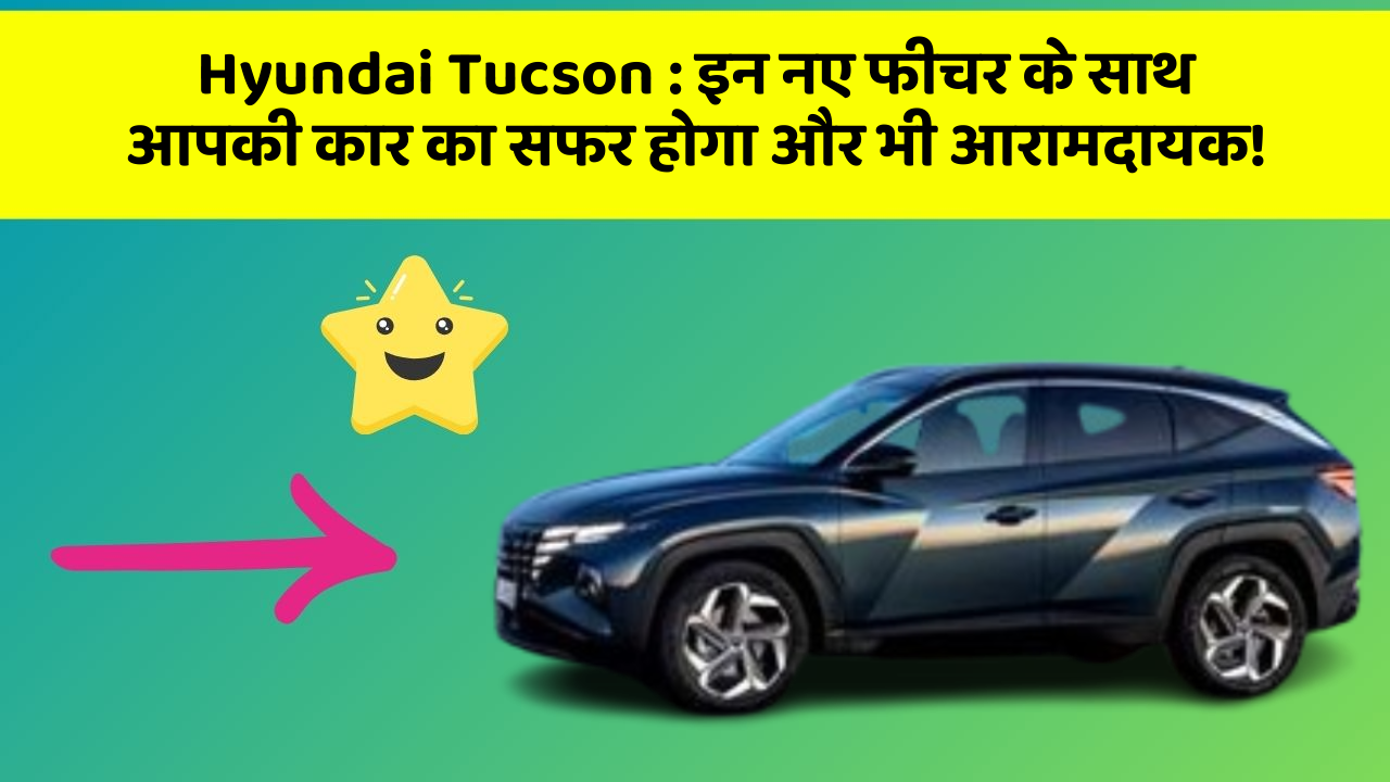 Hyundai Tucson: इन नए फीचर के साथ आपकी कार का सफर होगा और भी आरामदायक!
