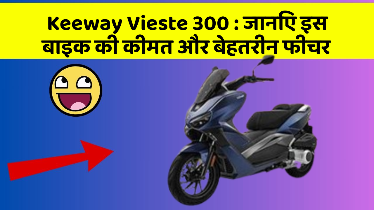 Keeway Vieste 300: जानिए इस बाइक की कीमत और बेहतरीन फीचर