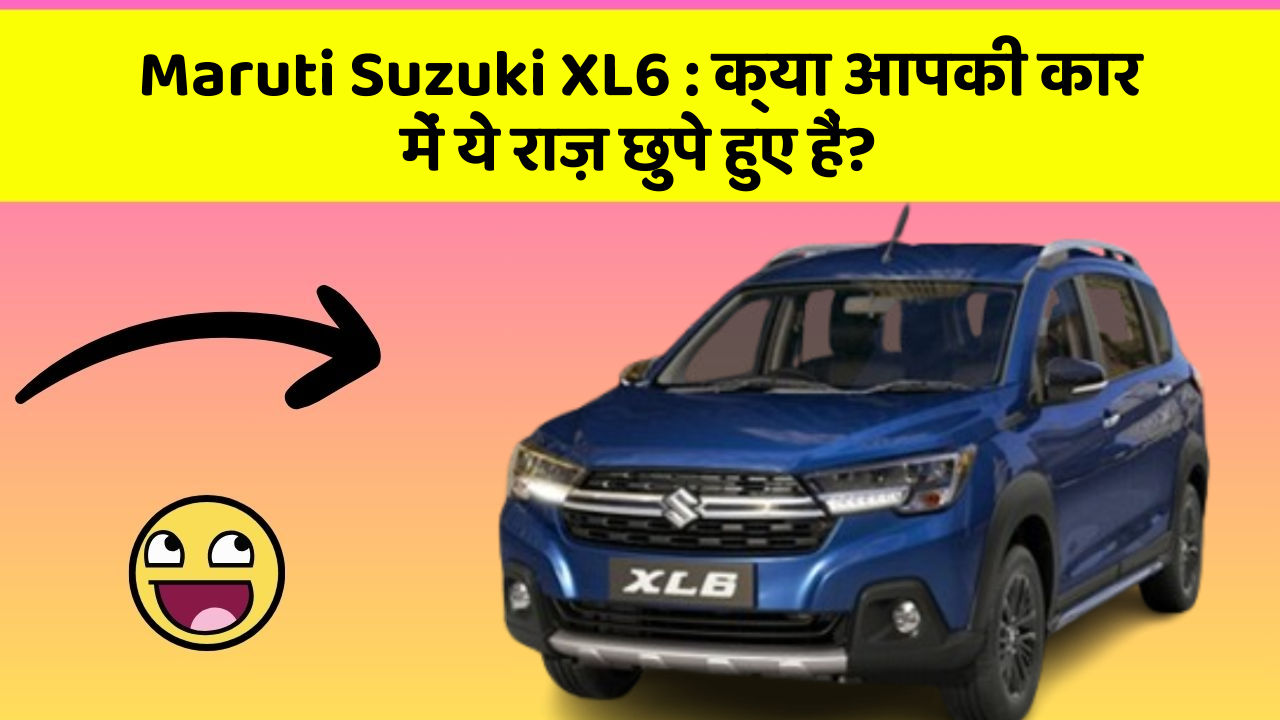 Maruti Suzuki XL6:क्या आपकी कार में ये राज़ छुपे हुए हैं?