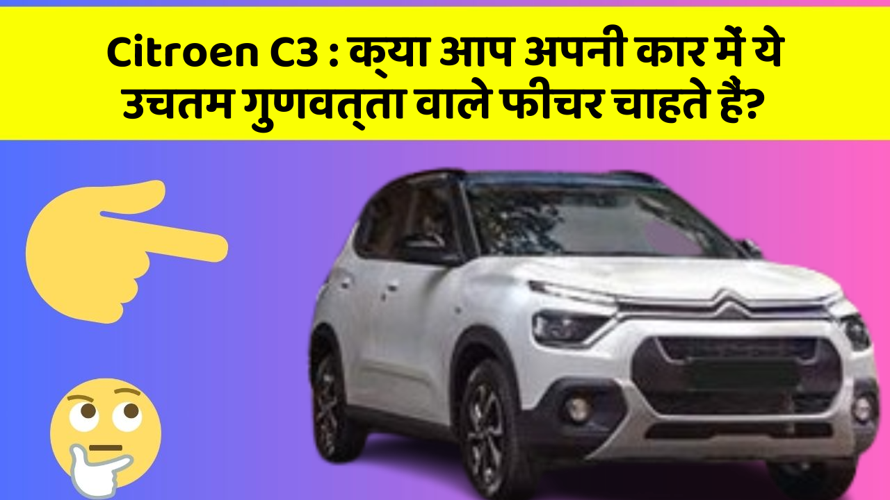 Citroen C3: क्या आप अपनी कार में ये उचतम गुणवत्ता वाले फीचर चाहते हैं?