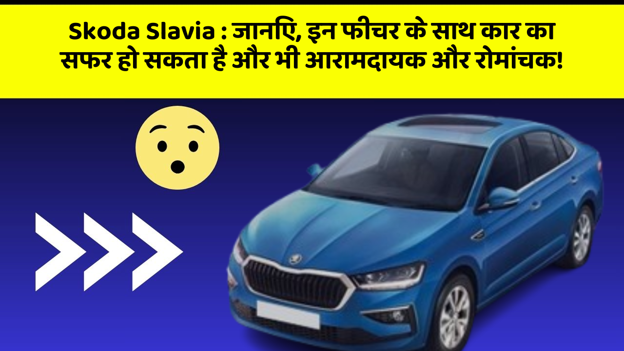 Skoda Slavia: जानिए, इन फीचर के साथ कार का सफर हो सकता है और भी आरामदायक और रोमांचक!