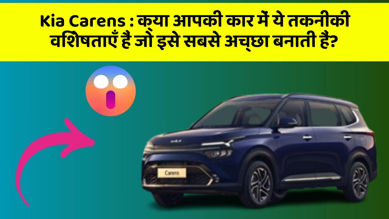 Kia Carens: क्या आपकी कार में ये तकनीकी विशेषताएँ हैं जो इसे सबसे अच्छा बनाती हैं?