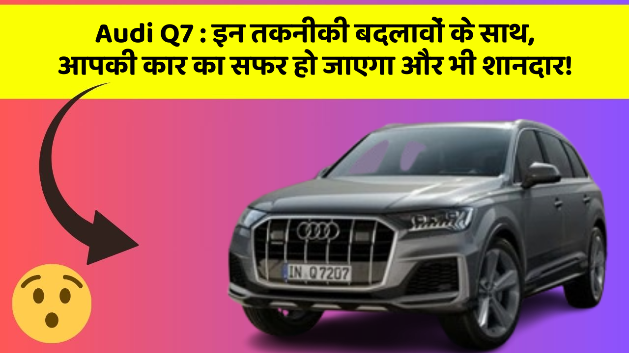 Audi Q7 : इन तकनीकी बदलावों के साथ, आपकी कार का सफर हो जाएगा और भी शानदार!