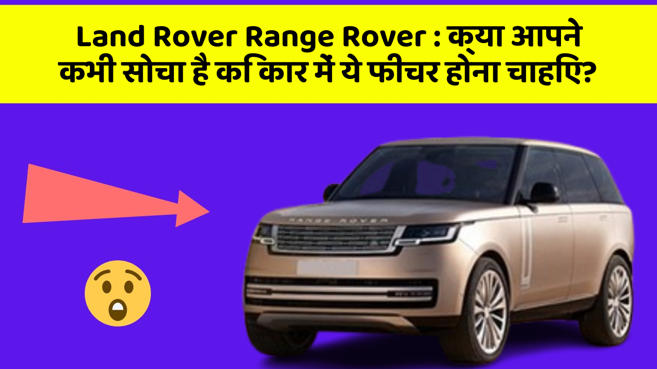 Land Rover Range Rover : क्या आपने कभी सोचा है कि कार में ये फीचर होना चाहिए?
