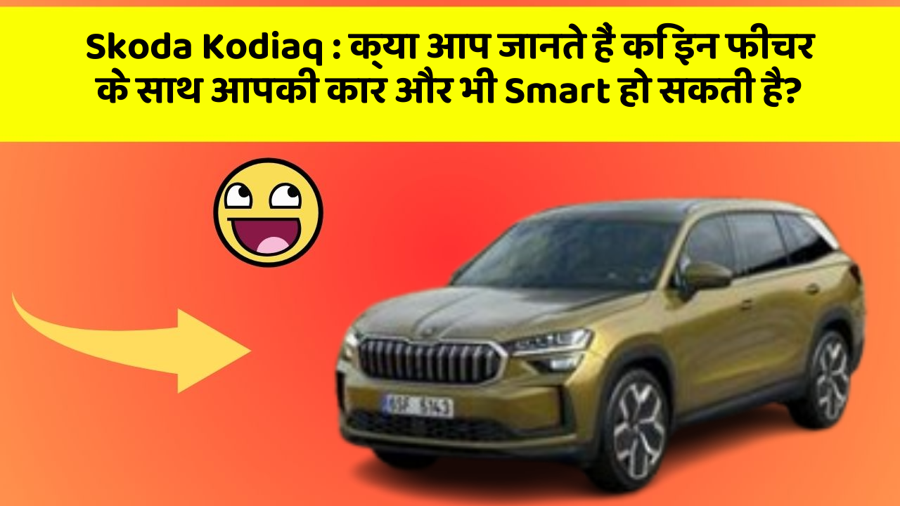Skoda Kodiaq: क्या आप जानते हैं कि इन फीचर के साथ आपकी कार और भी Smart हो सकती है?