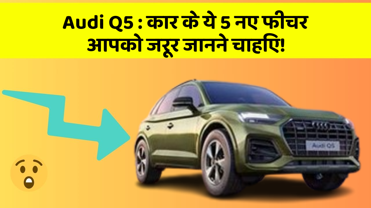 Audi Q5 : कार के ये 5 नए फीचर आपको जरूर जानने चाहिए!