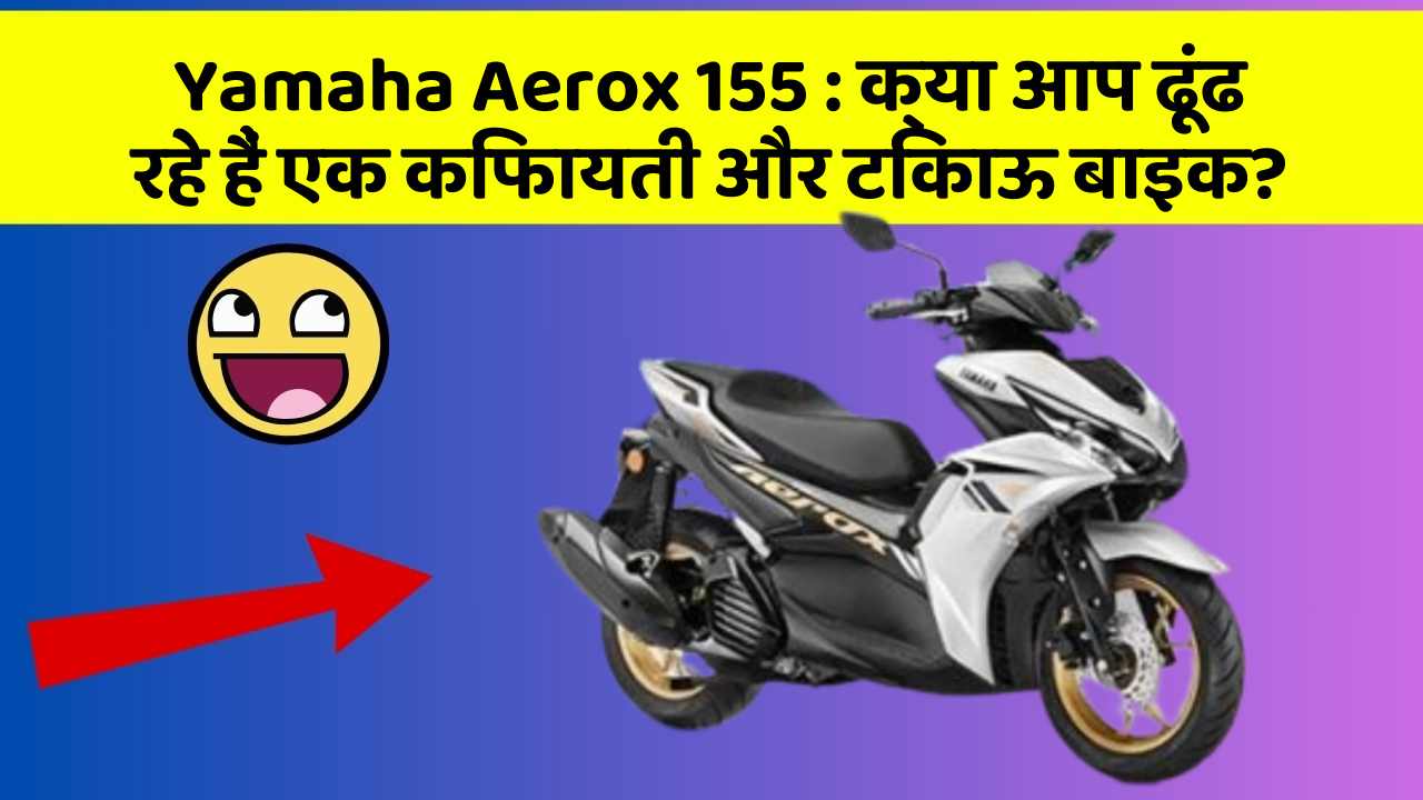 Yamaha Aerox 155 : क्या आप ढूंढ रहे हैं एक किफायती और टिकाऊ बाइक?