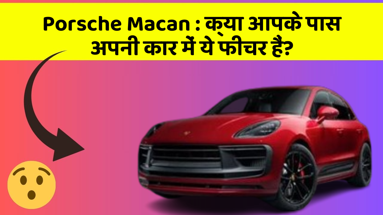 Porsche Macan: क्या आपके पास अपनी कार में ये फीचर हैं?