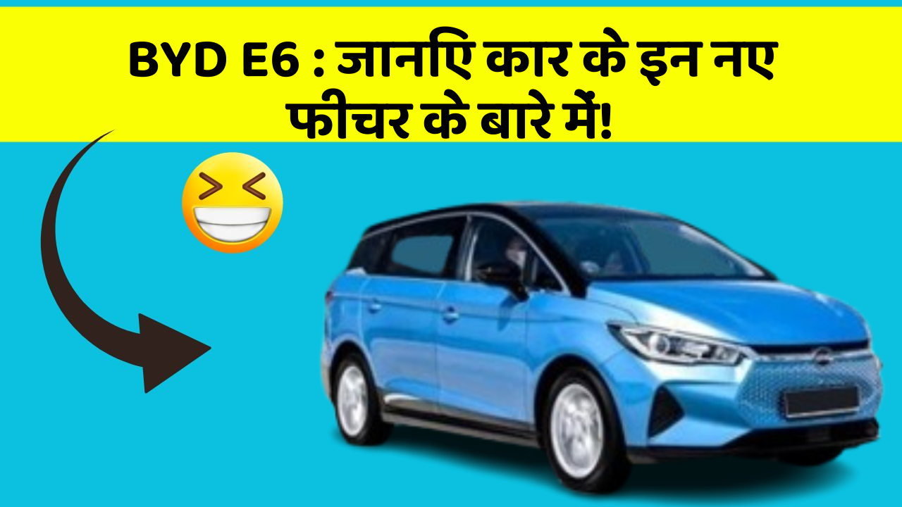 BYD E6: जानिए कार के इन नए फीचर के बारे में!