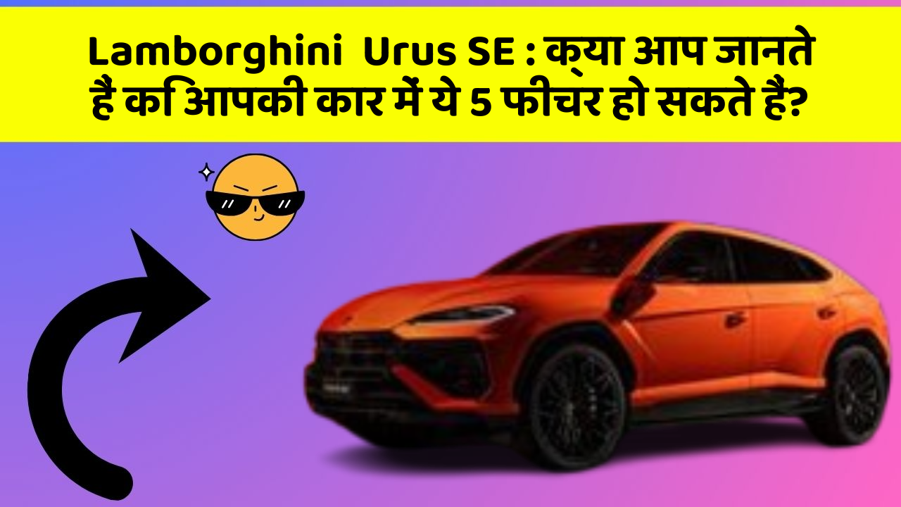 Lamborghini  Urus SE: क्या आप जानते हैं कि आपकी कार में ये 5 फीचर हो सकते हैं?