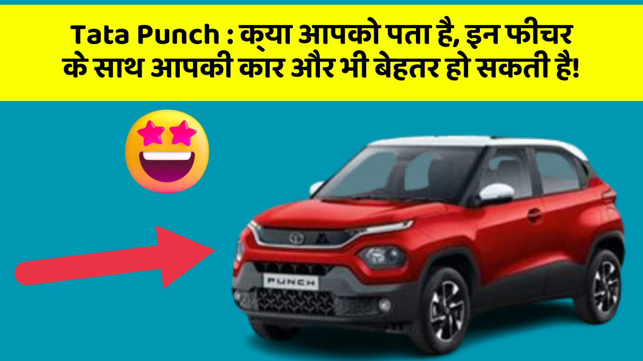 Tata Punch: क्या आपको पता है, इन फीचर के साथ आपकी कार और भी बेहतर हो सकती है!