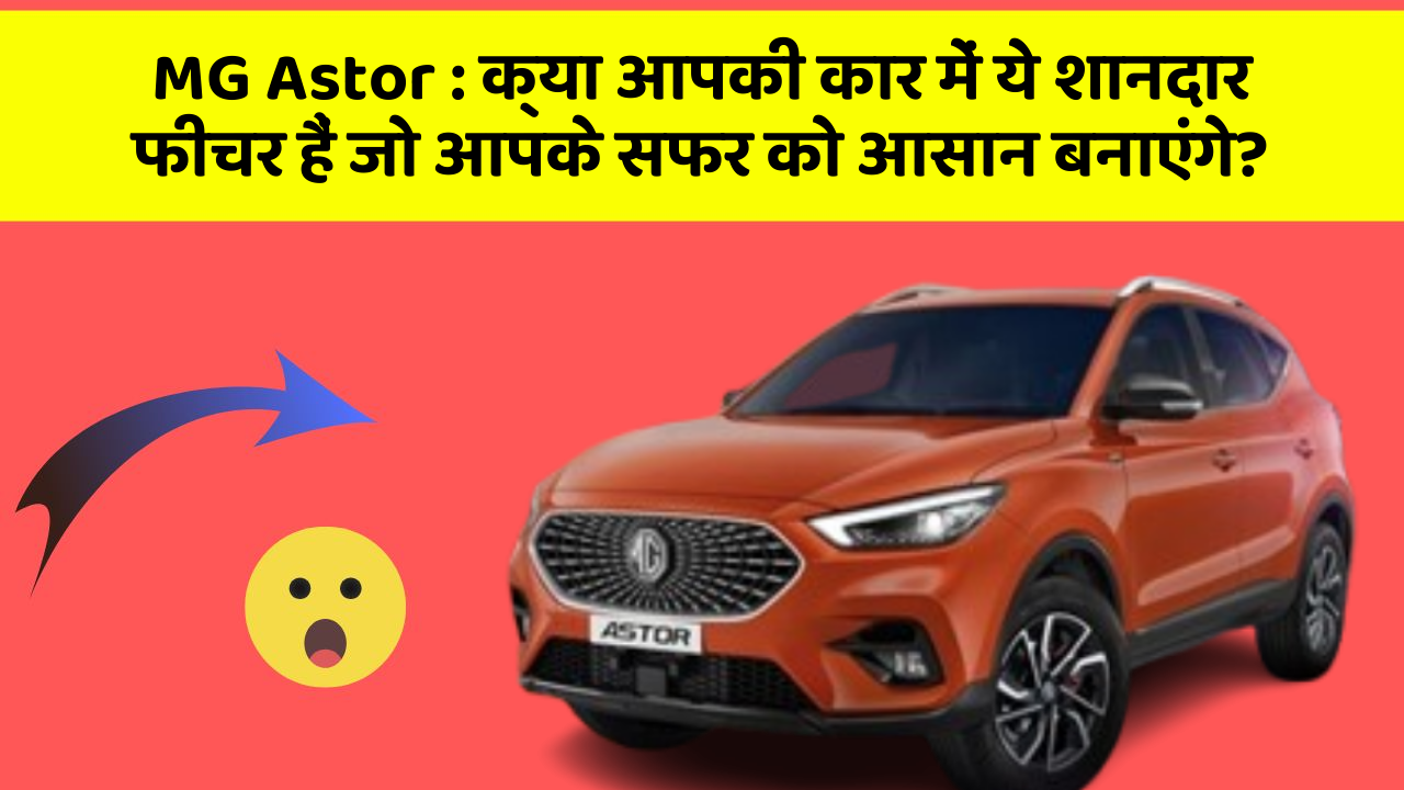 MG Astor : क्या आपकी कार में ये शानदार फीचर हैं जो आपके सफर को आसान बनाएंगे?