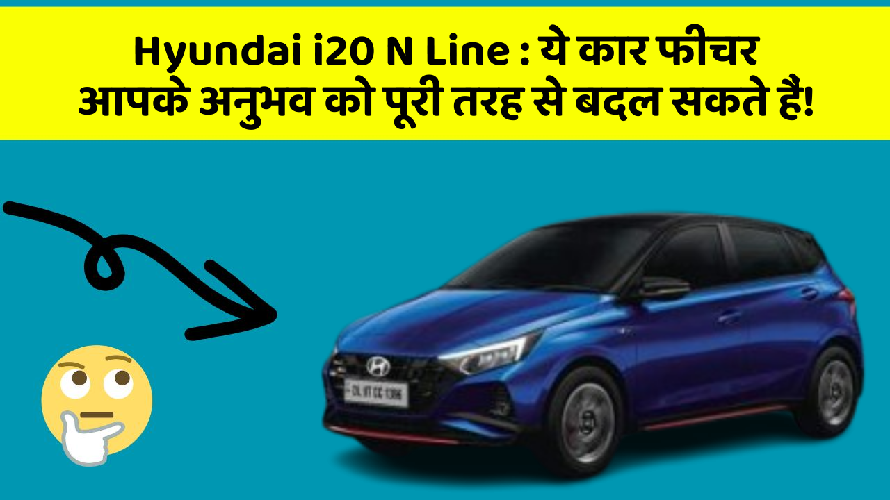 Hyundai i20 N Line : ये कार फीचर आपके अनुभव को पूरी तरह से बदल सकते हैं!