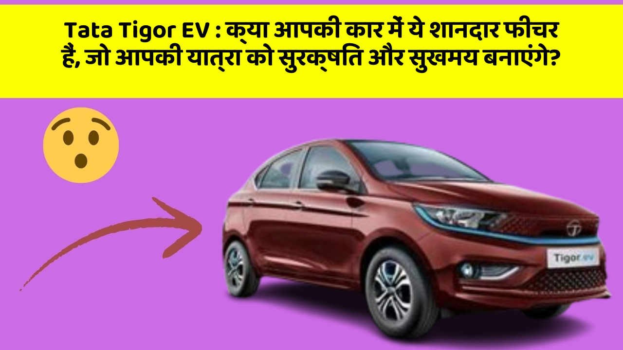 Tata Tigor EV:क्या आपकी कार में ये शानदार फीचर हैं, जो आपकी यात्रा को सुरक्षित और सुखमय बनाएंगे?