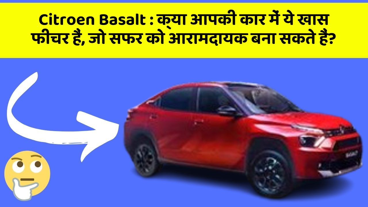 Citroen Basalt: क्या आपकी कार में ये खास फीचर हैं, जो सफर को आरामदायक बना सकते हैं?