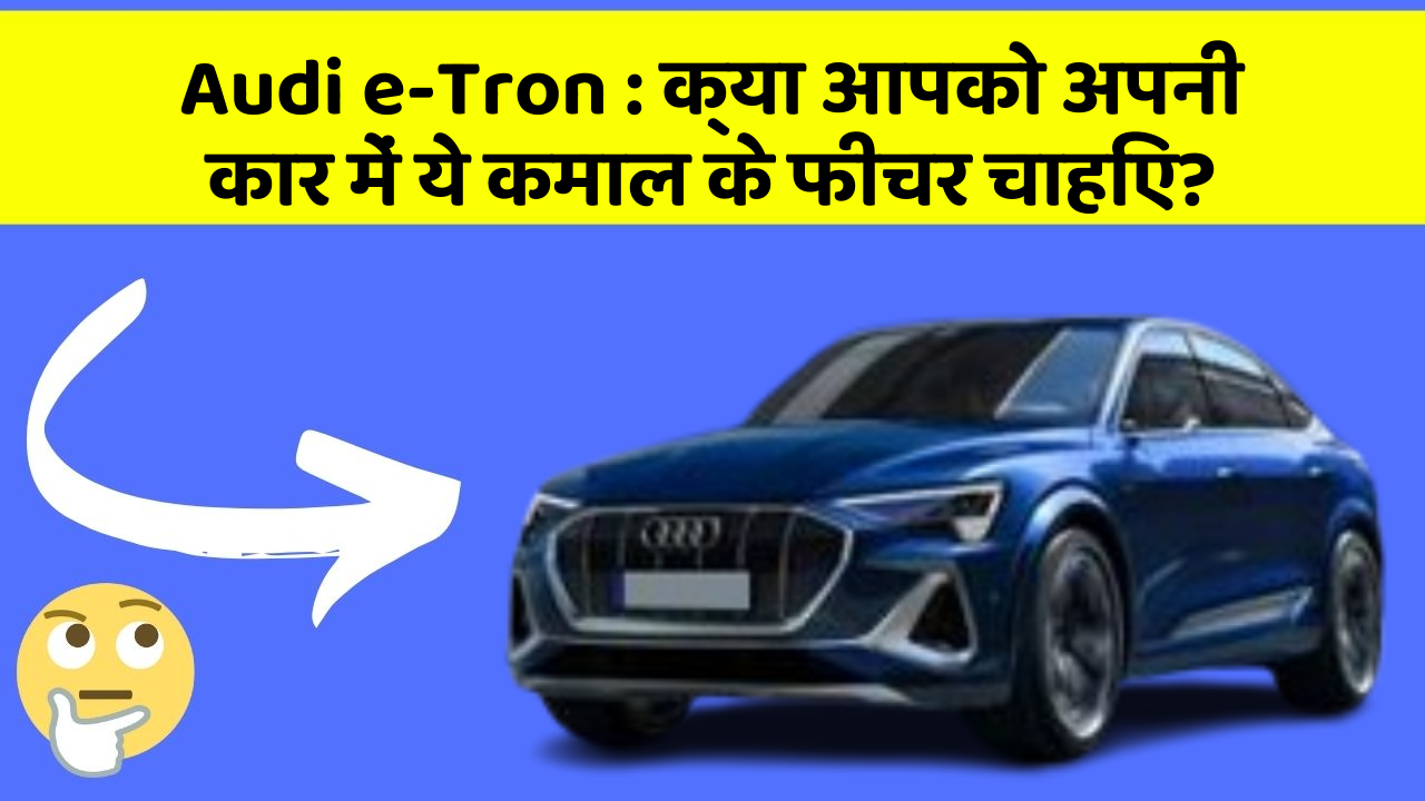 Audi e-Tron: क्या आपको अपनी कार में ये कमाल के फीचर चाहिए?