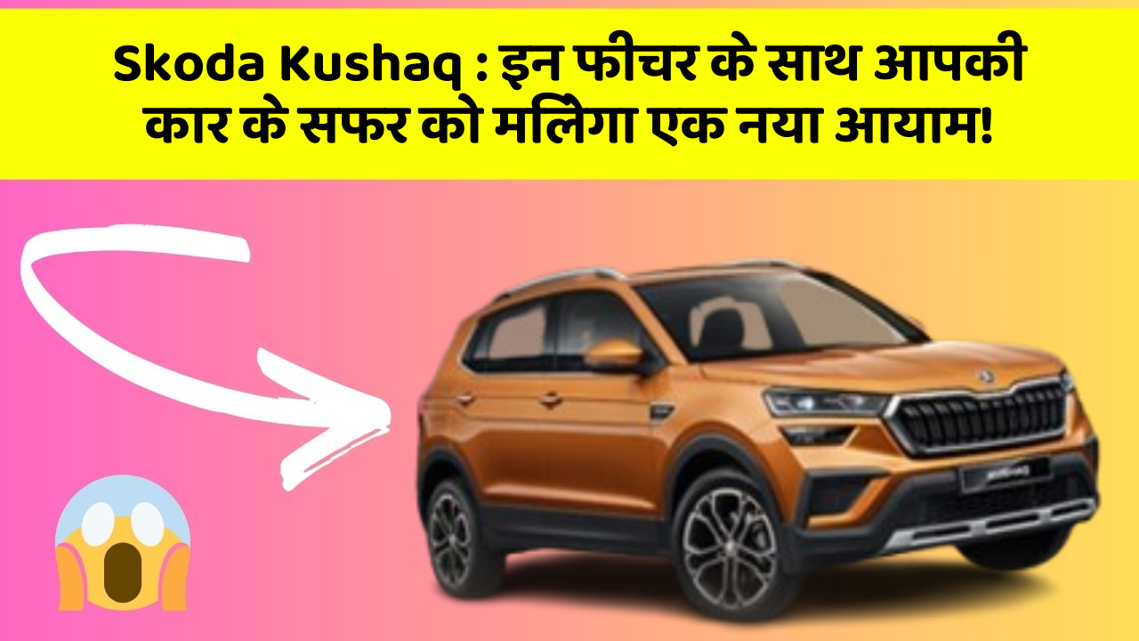 Skoda Kushaq : इन फीचर के साथ आपकी कार के सफर को मिलेगा एक नया आयाम!