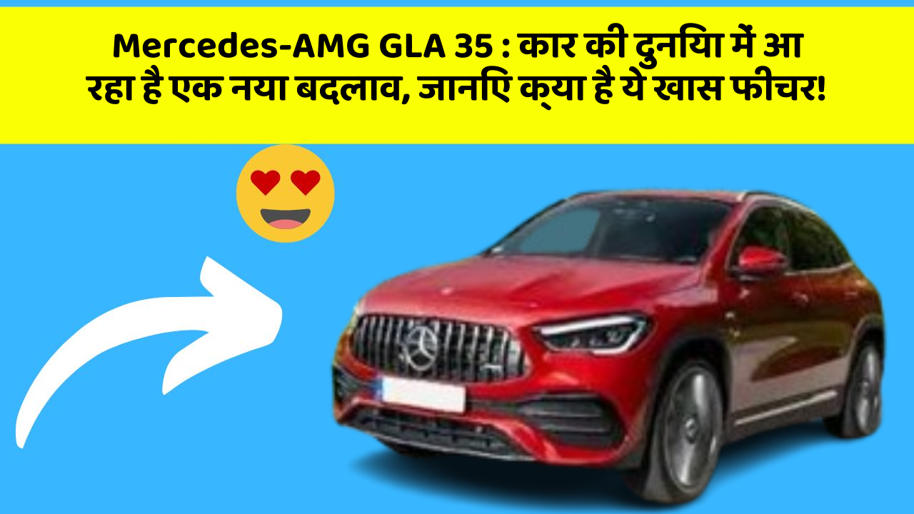 Mercedes-AMG GLA 35: कार की दुनिया में आ रहा है एक नया बदलाव, जानिए क्या है ये खास फीचर!