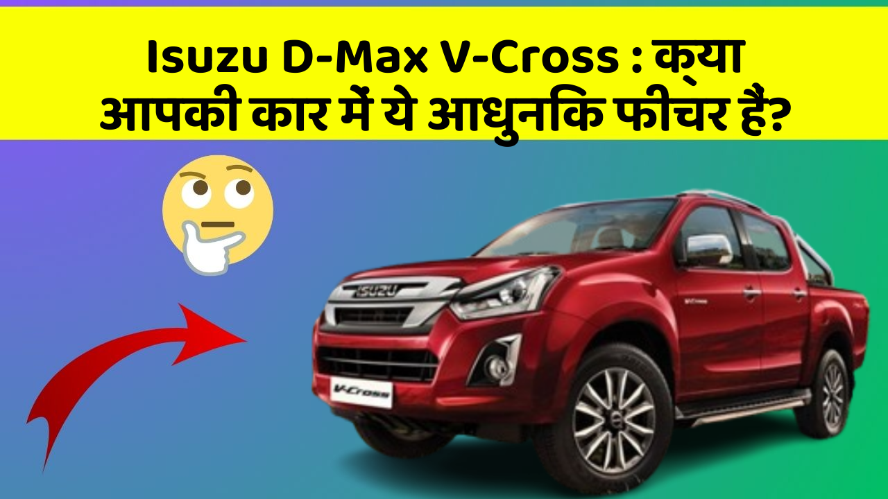 Isuzu D-Max V-Cross : क्या आपकी कार में ये आधुनिक फीचर हैं?