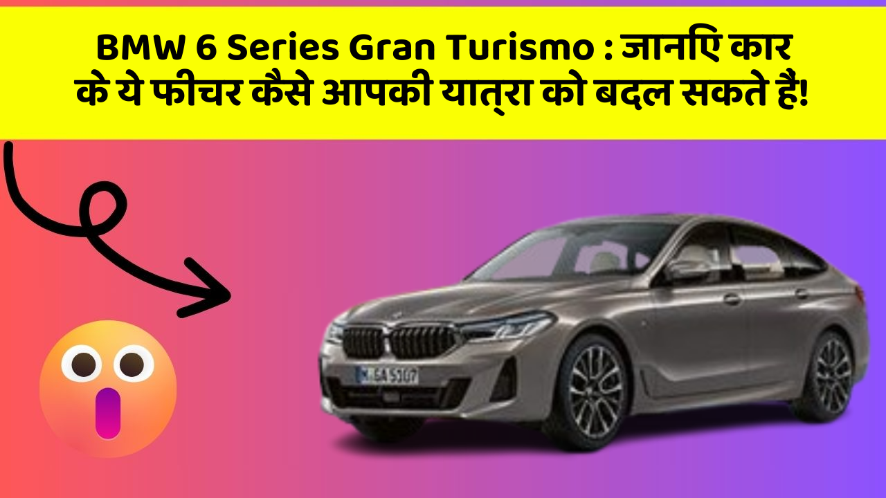 BMW 6 Series Gran Turismo: जानिए कार के ये फीचर कैसे आपकी यात्रा को बदल सकते हैं!
