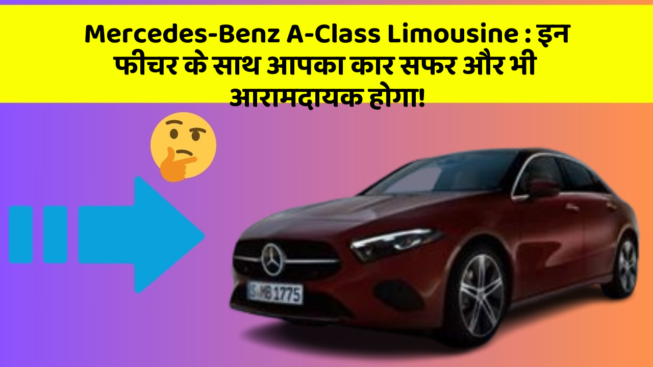 Mercedes-Benz A-Class Limousine: इन फीचर के साथ आपका कार सफर और भी आरामदायक होगा!