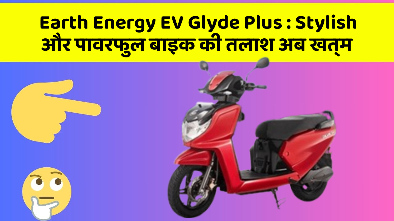 Earth Energy EV Glyde Plus : Stylish और पावरफुल बाइक की तलाश अब खत्म