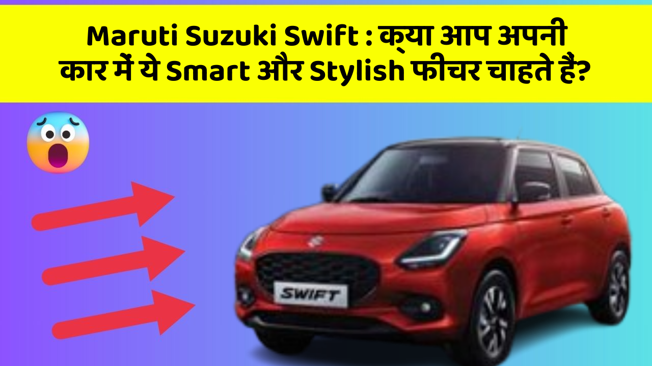 Maruti Suzuki Swift: क्या आप अपनी कार में ये Smart और Stylish फीचर चाहते हैं?
