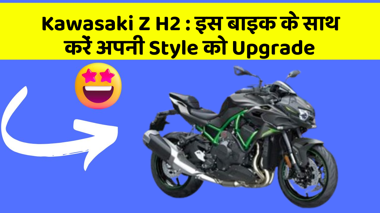 Kawasaki Z H2 : इस बाइक के साथ करें अपनी Style को Upgrade