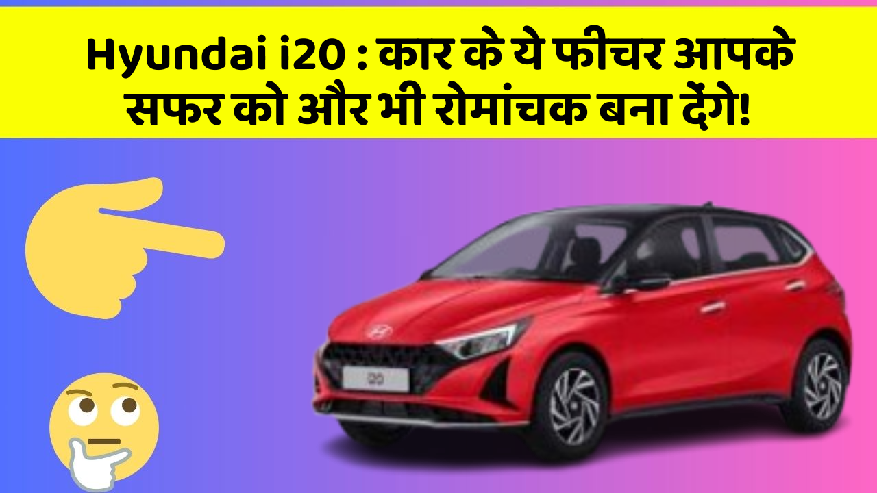 Hyundai i20: कार के ये फीचर आपके सफर को और भी रोमांचक बना देंगे!