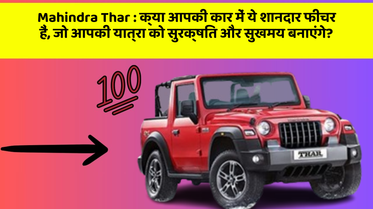 Mahindra Thar : क्या आपकी कार में ये शानदार फीचर हैं, जो आपकी यात्रा को सुरक्षित और सुखमय बनाएंगे?