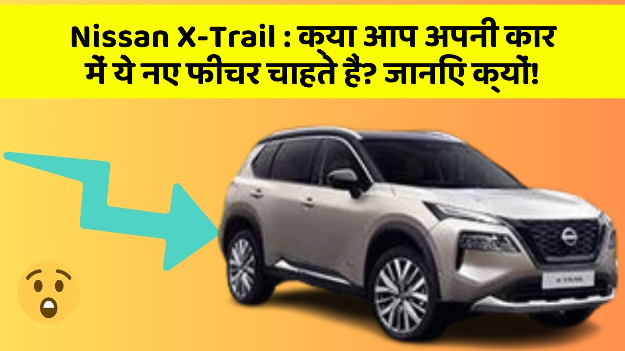 Nissan X-Trail: क्या आप अपनी कार में ये नए फीचर चाहते हैं? जानिए क्यों!