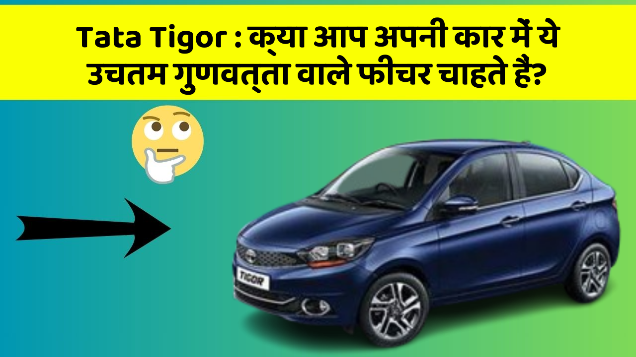 Tata Tigor: क्या आप अपनी कार में ये उचतम गुणवत्ता वाले फीचर चाहते हैं?