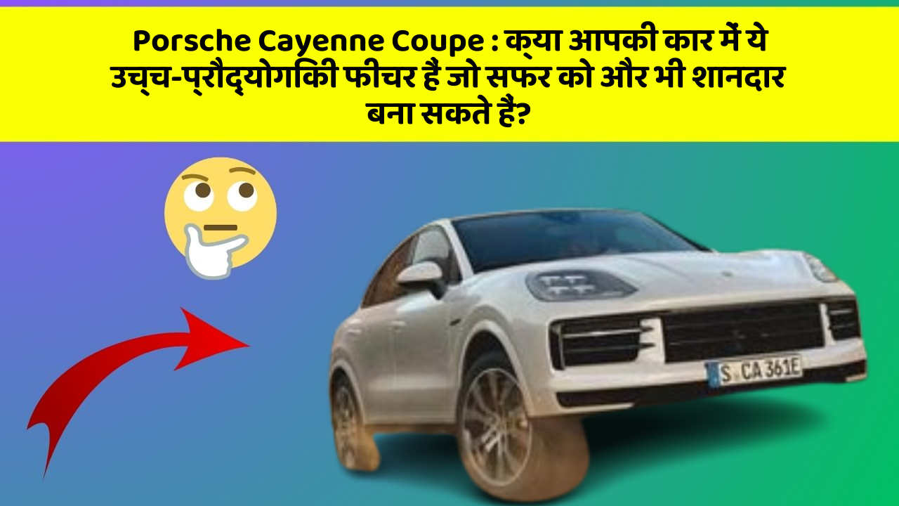 Porsche Cayenne Coupe: क्या आपकी कार में ये उच्च-प्रौद्योगिकी फीचर हैं जो सफर को और भी शानदार बना सकते हैं?
