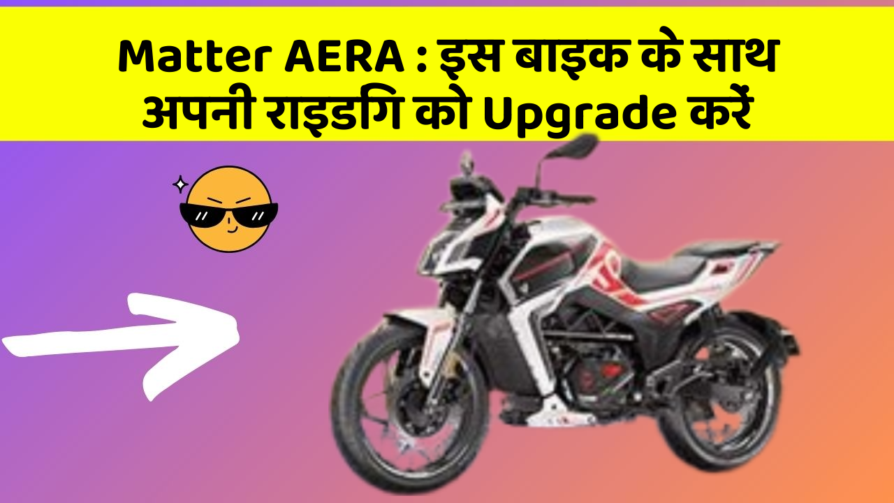 Matter AERA: इस बाइक के साथ अपनी राइडिंग को Upgrade करें
