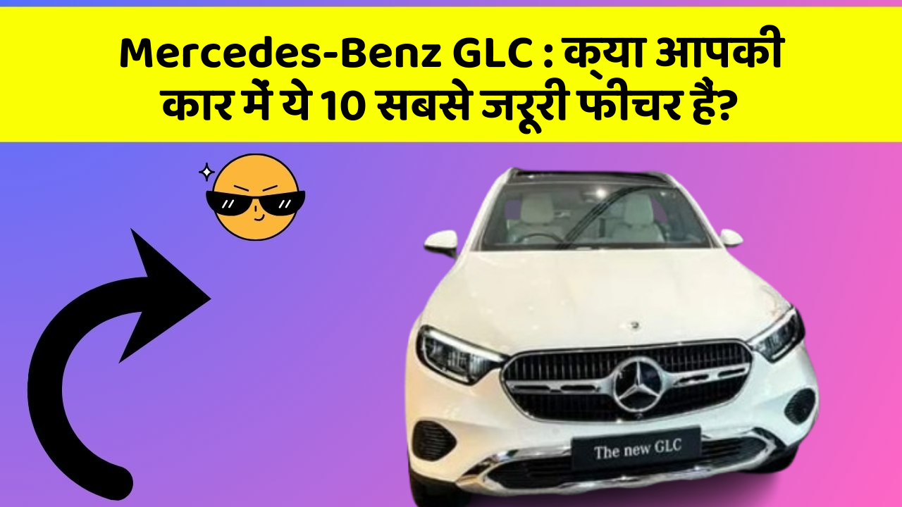 Mercedes-Benz GLC: क्या आपकी कार में ये 10 सबसे जरूरी फीचर हैं?