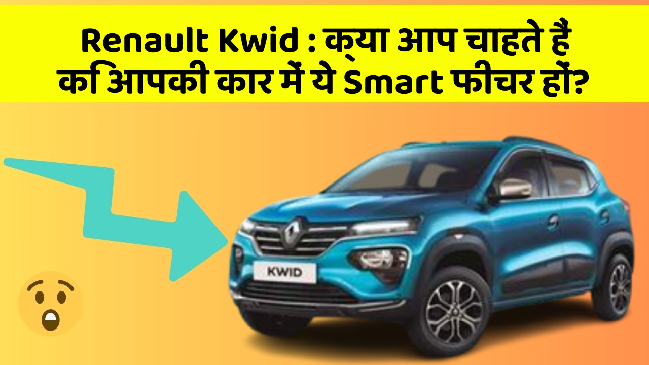 Renault Kwid: क्या आप चाहते हैं कि आपकी कार में ये Smart फीचर हों?