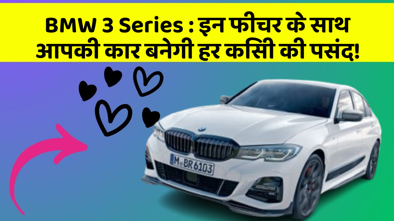 BMW 3 Series: इन फीचर के साथ आपकी कार बनेगी हर किसी की पसंद!