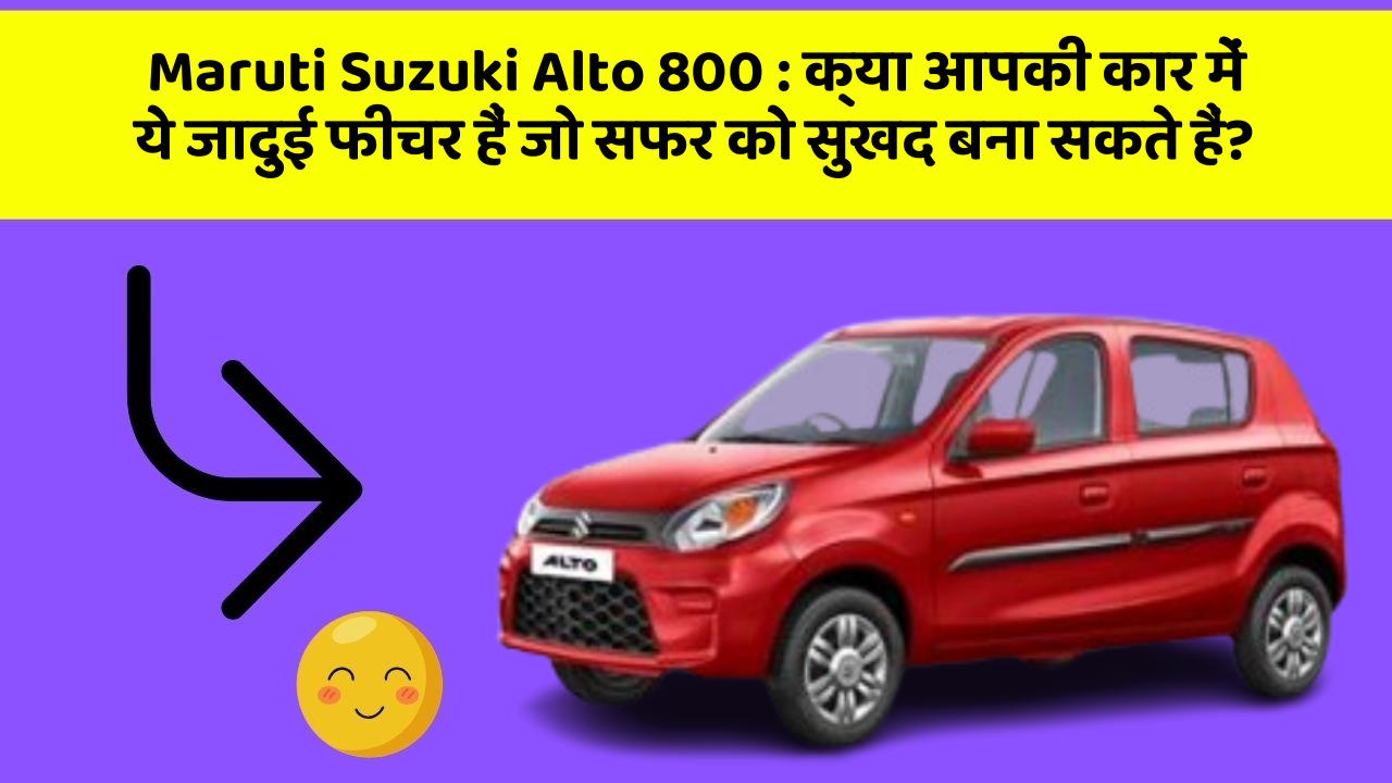 Maruti Suzuki Alto 800 : क्या आपकी कार में ये जादुई फीचर हैं जो सफर को सुखद बना सकते हैं?