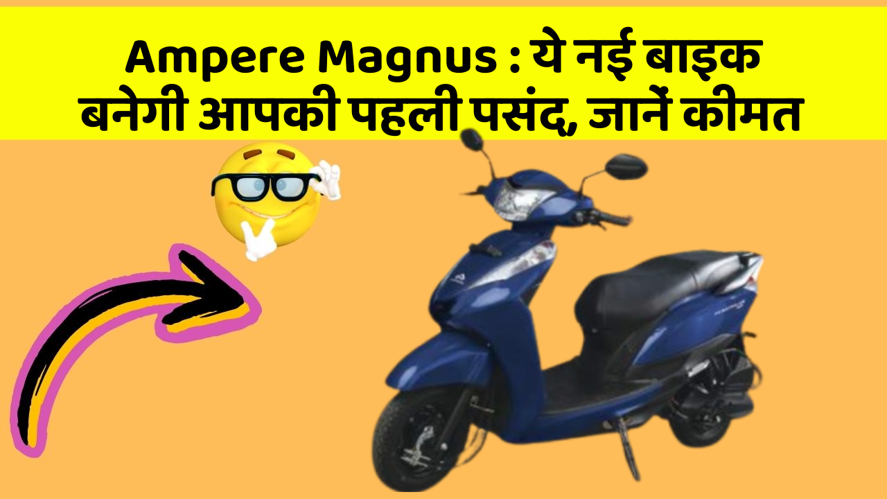Ampere Magnus: ये नई बाइक बनेगी आपकी पहली पसंद, जानें कीमत